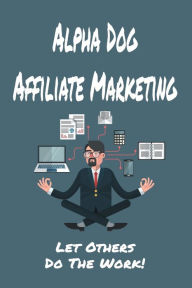 Title: Alpha Dog Affiliate Marketing: Let Others do the Work!, Author: Gregory Edwin Troy