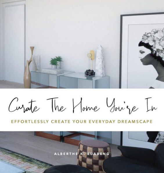 Curate The Home You're In: Effortlessly Create Your Everyday Dreamscape