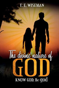 Title: The Divine Nature Of God: Know God: Be god, Author: E. E. Wiseman