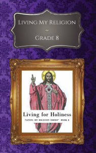 Title: Living My Religion Grade 8: Living for Holiness, Author: Ll. D. Rev. Msgr. William R. Kelly