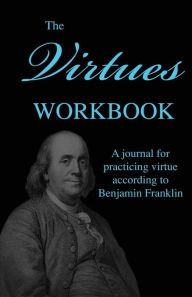 Title: The Virtues Workbook: A Journal for Practicing Virtue According to Benjamin Franklin, Author: Benjamin Franklin