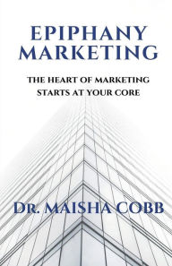 Title: Epiphany Marketing: The Heart of Marketing Starts at your Core:, Author: Maisha Cobb