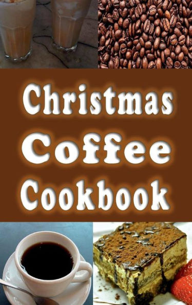 Christmas Coffee Cookbook: Recipes for Drinks and Coffee Flavored Dishes