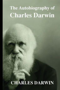 Title: The Autobiography of Charles Darwin: From The Life and Letters of Charles Darwin, Author: Charles Darwin