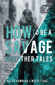 Title: How To Be A Savage And Other Tales, Author: Daley Downing