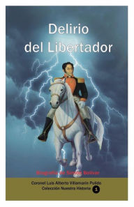Title: Delirio del Libertador (Biografia de Simon Bolivar), Author: Luis Alberto Villamarin Pulido
