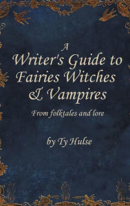 Title: A Writer's Guide to Fairies, Witches, and Vampires, Author: Ty Hulse