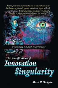Title: The Ramifications of Innovation Singularity: Questioning Our Rush to Acceptance, Author: Mark Dangelo