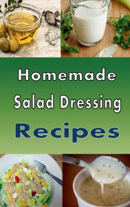 Title: Homemade Salad Dressing Recipes: Vinaigrette, Bleu Cheese, Ranch, Italian and Many Other Salad Dressings, Author: Laura Sommers