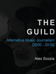Title: The Guild - Alternative Music Journalism (2000-2010), Author: Alex Scozia