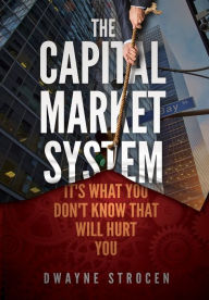 Title: THE CAPITAL MARKET SYSTEM: It's what you don't know that will hurt you, Author: Dwayne Strocen