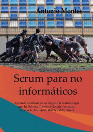 Title: Scrum para No Informï¿½ticos: Aprenda a utilizar en su negocio la metodologï¿½a que ha llevado al ï¿½xito a Google, Amazon, Facebook e ING entre otros, Author: Antonio Montes Orozco