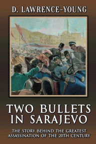Title: Two Bullets in Sarajevo: The Story Behind the Greatest Assassination in the 20th Century, Author: D. Lawrence-Young