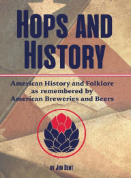 Title: Hops and History: American History and Folklore as Remembered by American Breweries and Beers, Author: Jim Dent