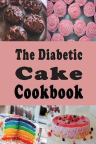 Title: The Diabetic Cake Cookbook: Sugar Free Cake Recipes for People With Diabetes, Author: Laura Sommers