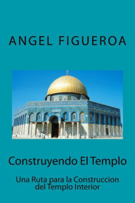 Title: Construyendo El Templo: Una ruta para la construcción del Templo Interior, Author: Angel Figueroa