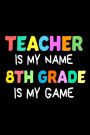 Teacher Is My Name 8th Grade Is My Game: Funny 8th Grade Teacher's Gift Notebook