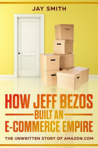 Title: How Jeff Bezos Built an E-Commerce Empire: The Unwritten Story of Amazon.com, Author: Jay Smith