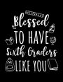Blessed To Have Sixth Graders Like You: Sixth Grade Teacher Appreciation Doodle Sketch Book