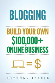 Title: Blogging: How To Make Money Online And Build Your Own $100,000+ Online Business Blogging, Make Money Blogging, Blogging Business, How To Make Money Blogging, Passive Income, How To Make Money Online, Author: Anthony Parker