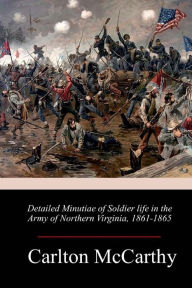 Title: Detailed Minutiae of Soldier life in the Army of Northern Virginia, 1861-1865, Author: Carlton McCarthy