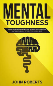 Title: Mental Toughness: How to Develop an Invincible Mind. Increase your Confidence, Self-Discipline and Perform at the Highest Level, Author: John Roberts