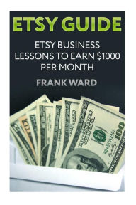 Title: Etsy Guide: Etsy Business Lessons To Earn $1000 per Month, Author: Frank Ward