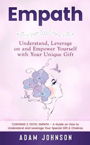 Title: Empath: Understand, Leverage on and Empower Yourself with Your Unique Gift (Contains 2 Texts: Empath - A Guide on How to Understand and Leverage Your Special Gift & Chakras), Author: Adam Johnson