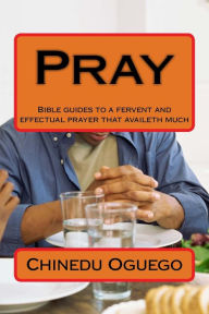 Title: Pray: Bible guides to a fervent and effectual prayer that availeth much, Author: Chinedu M Oguego