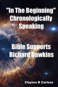 Title: In The Beginning: Chronologically Speaking Bible Supports Richard Dawkins, Author: Clayton B Carlson