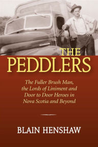 Title: The Peddlers: The Fuller Brush Man, the Lords of Liniment and Door to Door Heroes in Nova Scotia and Beypnd, Author: Blain Henshaw