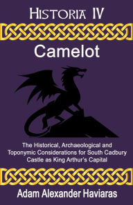 Title: Camelot: The Historical, Archaeological and Toponymic Considerations for South Cadbury Castle as King Arthur's Camelot, Author: Adam Haviaras