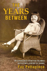 Title: THE YEARS BETWEEN: My Experiences in British Columbia Reflecting a Century of Change, Author: Fay Pettapiece