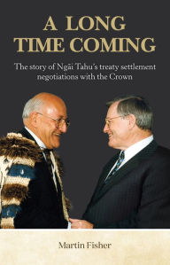 Title: A Long Time Coming: The Story of Ngai Tahu's Treaty Settlement Negotiations with the Crown, Author: Martin Fisher PhD