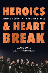 Title: Heroics and Heartbreak: Twelve Months With the All Blacks, Author: Jamie Wall