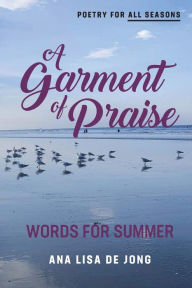 Title: A GARMENT OF PRAISE: Words for Summer, Author: Ana Lisa de Jong