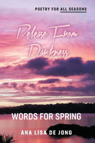 Title: Release From Darkness: Words for Spring, Author: Ana Lisa De Jong