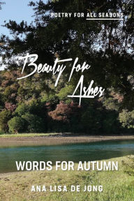 Title: Beauty for Ashes: Words for Autumn, Author: Ana Lisa de Jong