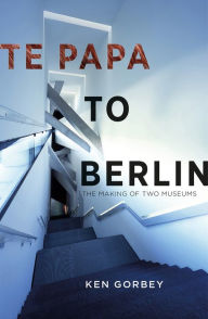 Title: Te Papa to Berlin: The making of two museums, Author: Ken Gorbey