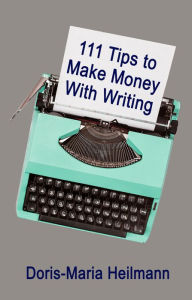 Title: 111 Tips To Make Money With Writing: The Art of Making a Living Full-time Writing - An Essential Guide for More Income as Freelancer, Author: Doris-Maria Heilmann