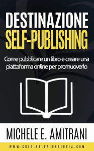 Title: Destinazione Self-Publishing: Come pubblicare un libro e creare una piattaforma online per promuoverlo, Author: Michele E Amitrani