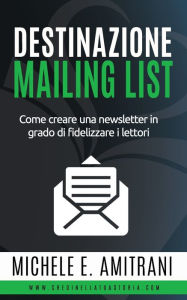 Title: Destinazione Mailing List: Come creare una newsletter in grado di fidelizzare i lettori, Author: Michele E Amitrani