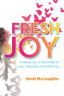 Fresh Joy:: Finding Joy in the Midst of Loss, Hardship and Suffering