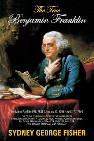 Title: The True Benjamin Franklin, Author: Sidney George Fisher