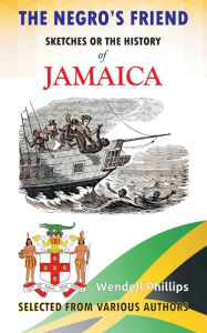 Title: The Negro's Friend; Sketches Or the History of Jamaica, Author: Wendell Phillips