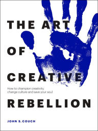 Rapidshare free ebook download The Art of Creative Rebellion: How to champion creativity, change culture and save your soul 9781989025949 by John S. Couch ePub (English literature)