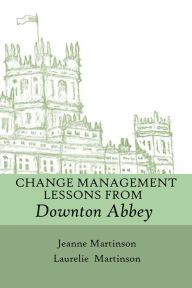 Title: Change Management Lessons From Downton Abbey, Author: Jeanne Martinson