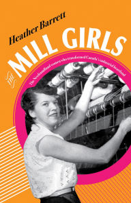 Title: The Mill Girls: The Newfoundland Women Who Transformed Canada's Industrial Heartland, Author: Heather Barrett
