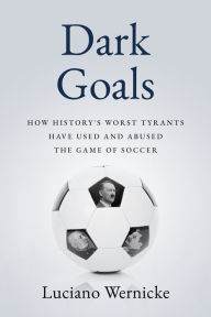 Title: Dark Goals: How History's Worst Tyrants Have Used and Abused the Game of Soccer, Author: Lucinao Wernicke