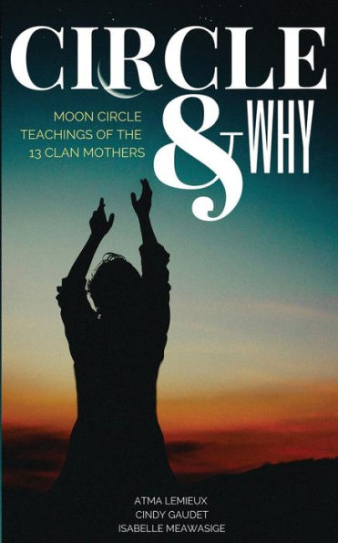 Circle & Why: Moon Circle Teachings of the 13 Clan Mothers